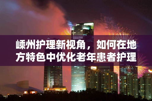 嵊州护理新视角，如何在地方特色中优化老年患者护理方案？
