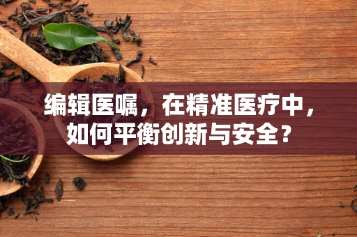 编辑医嘱，在精准医疗中，如何平衡创新与安全？