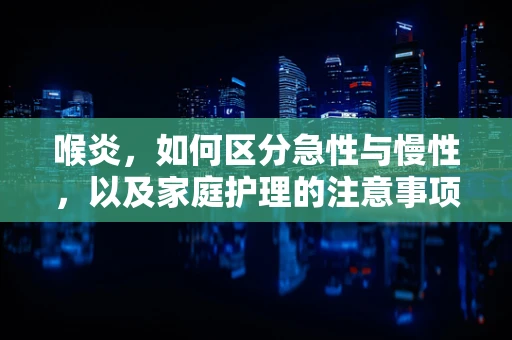 喉炎，如何区分急性与慢性，以及家庭护理的注意事项？