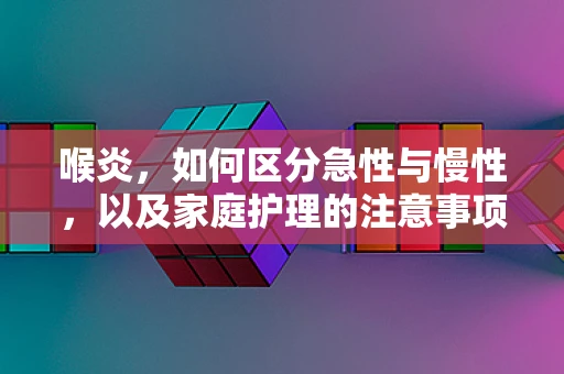 喉炎，如何区分急性与慢性，以及家庭护理的注意事项？