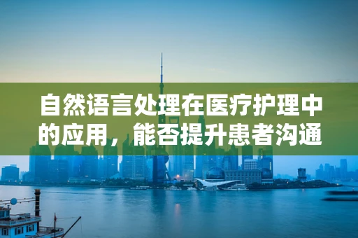 自然语言处理在医疗护理中的应用，能否提升患者沟通体验？