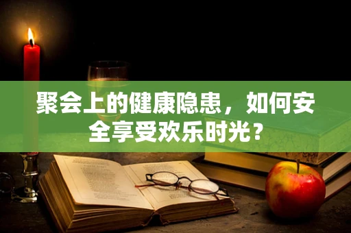 聚会上的健康隐患，如何安全享受欢乐时光？