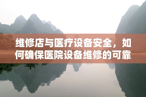 维修店与医疗设备安全，如何确保医院设备维修的可靠性？