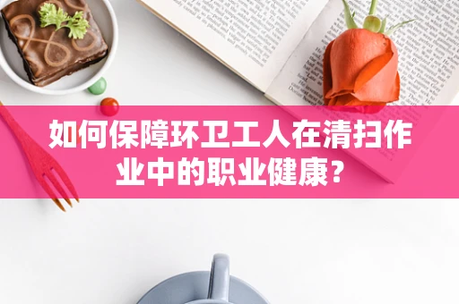 如何保障环卫工人在清扫作业中的职业健康？