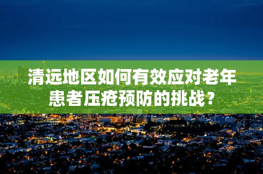 清远地区如何有效应对老年患者压疮预防的挑战？