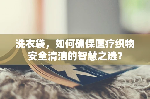 洗衣袋，如何确保医疗织物安全清洁的智慧之选？