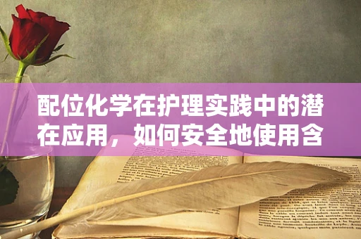 配位化学在护理实践中的潜在应用，如何安全地使用含金属配合物的药物？
