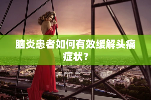 脑炎患者如何有效缓解头痛症状？
