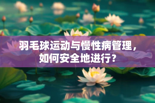 羽毛球运动与慢性病管理，如何安全地进行？