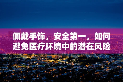 佩戴手饰，安全第一，如何避免医疗环境中的潜在风险？