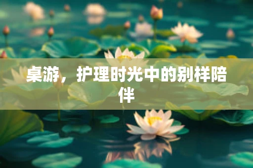 桌游，护理时光中的别样陪伴