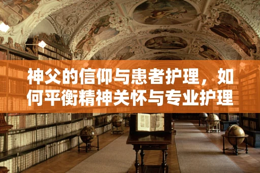 神父的信仰与患者护理，如何平衡精神关怀与专业护理？