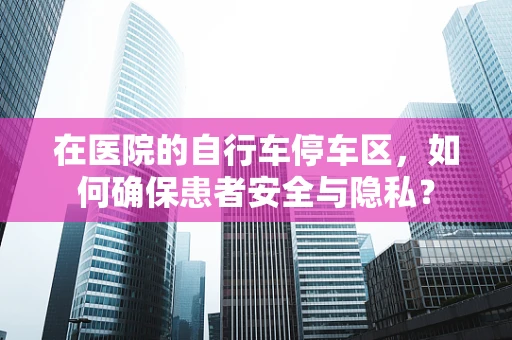 在医院的自行车停车区，如何确保患者安全与隐私？