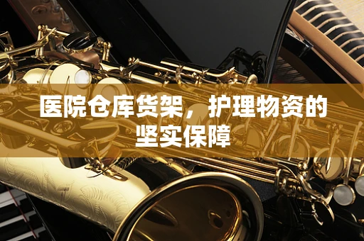 医院仓库货架，护理物资的坚实保障
