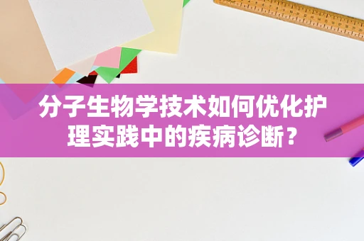 分子生物学技术如何优化护理实践中的疾病诊断？