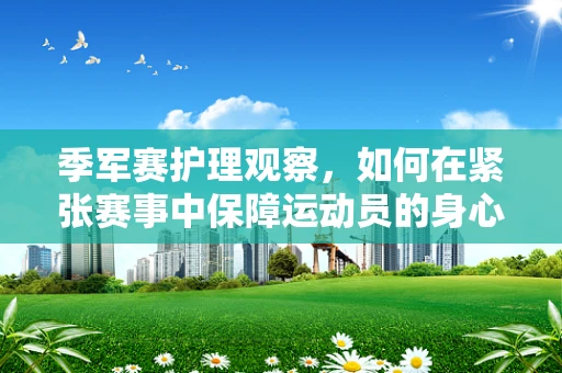 季军赛护理观察，如何在紧张赛事中保障运动员的身心健康？