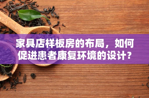 家具店样板房的布局，如何促进患者康复环境的设计？