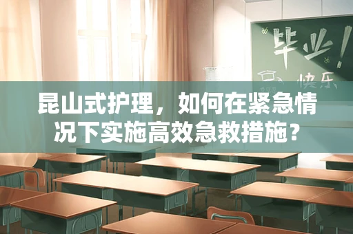 昆山式护理，如何在紧急情况下实施高效急救措施？
