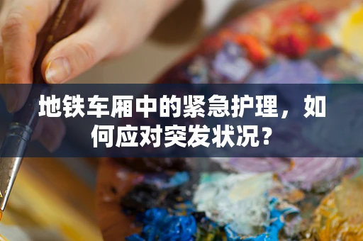 地铁车厢中的紧急护理，如何应对突发状况？