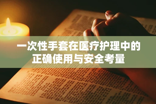 一次性手套在医疗护理中的正确使用与安全考量
