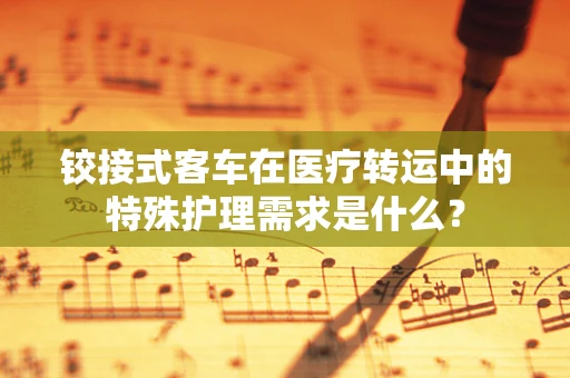 铰接式客车在医疗转运中的特殊护理需求是什么？