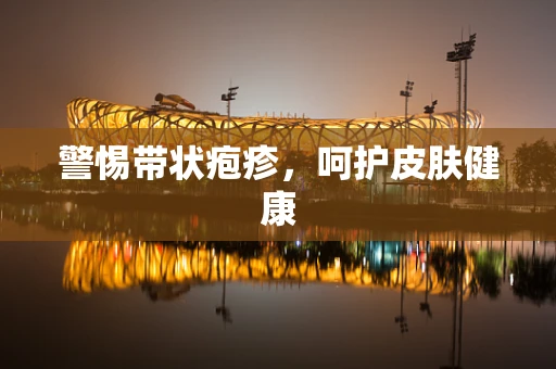 警惕带状疱疹，呵护皮肤健康