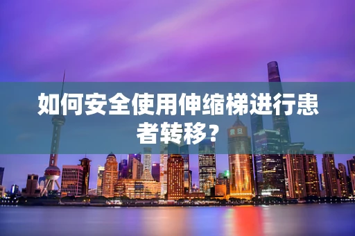 如何安全使用伸缩梯进行患者转移？