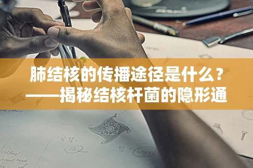 肺结核的传播途径是什么？——揭秘结核杆菌的隐形通道