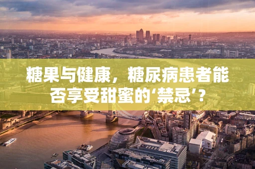 糖果与健康，糖尿病患者能否享受甜蜜的‘禁忌’？