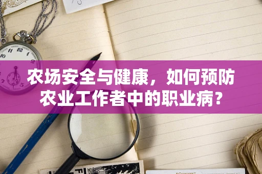农场安全与健康，如何预防农业工作者中的职业病？