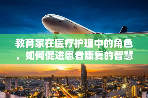 教育家在医疗护理中的角色，如何促进患者康复的智慧桥梁？