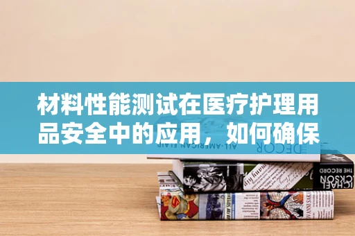 材料性能测试在医疗护理用品安全中的应用，如何确保患者舒适与安全？