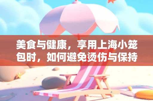 美食与健康，享用上海小笼包时，如何避免烫伤与保持营养？