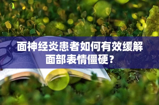 面神经炎患者如何有效缓解面部表情僵硬？