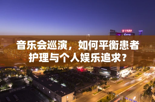音乐会巡演，如何平衡患者护理与个人娱乐追求？