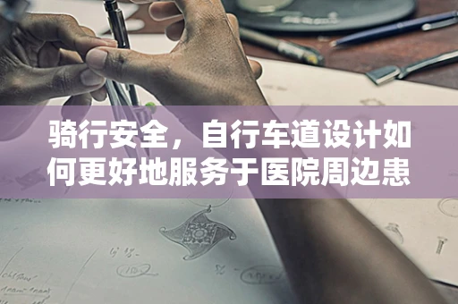 骑行安全，自行车道设计如何更好地服务于医院周边患者与访客？