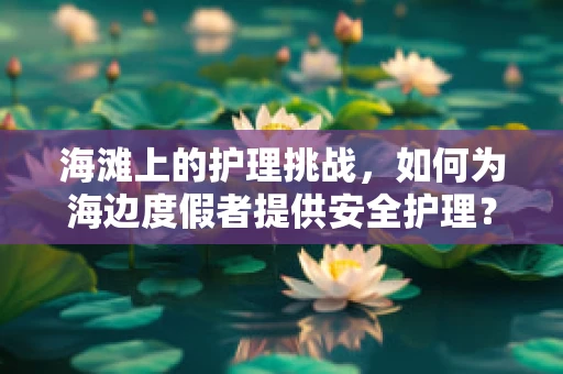 海滩上的护理挑战，如何为海边度假者提供安全护理？