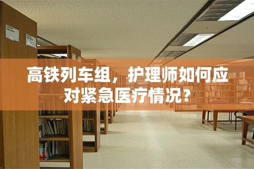 高铁列车组，护理师如何应对紧急医疗情况？