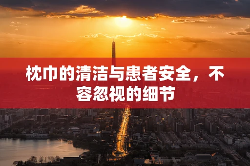 枕巾的清洁与患者安全，不容忽视的细节