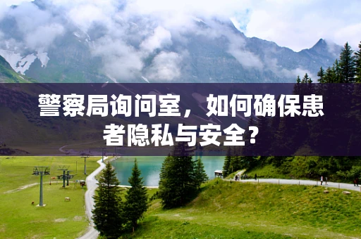 警察局询问室，如何确保患者隐私与安全？