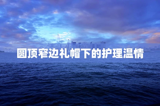 圆顶窄边礼帽下的护理温情