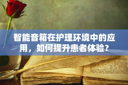 智能音箱在护理环境中的应用，如何提升患者体验？