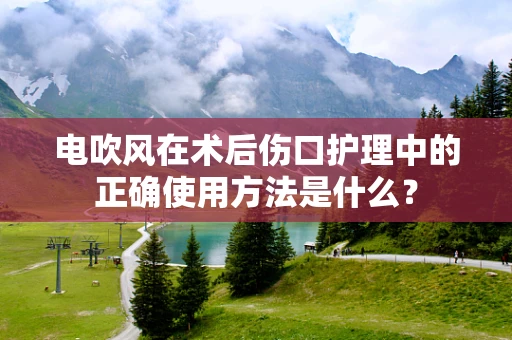 电吹风在术后伤口护理中的正确使用方法是什么？