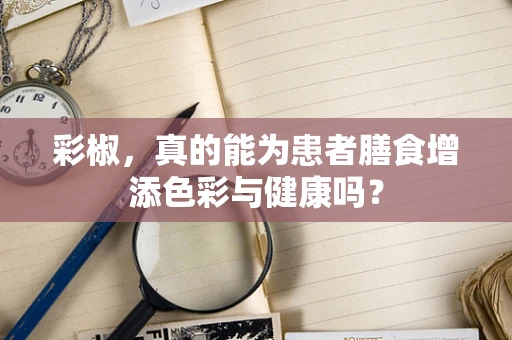 彩椒，真的能为患者膳食增添色彩与健康吗？