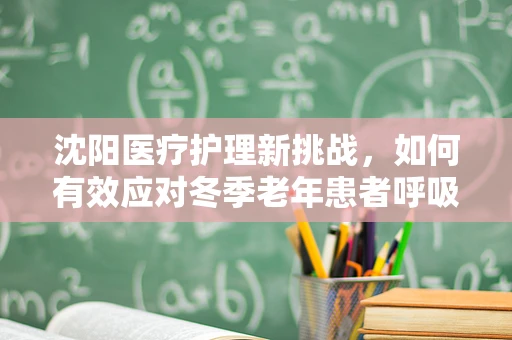 沈阳医疗护理新挑战，如何有效应对冬季老年患者呼吸道感染的预防与护理？