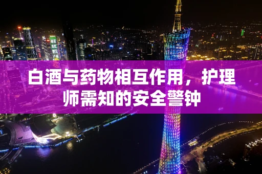 白酒与药物相互作用，护理师需知的安全警钟