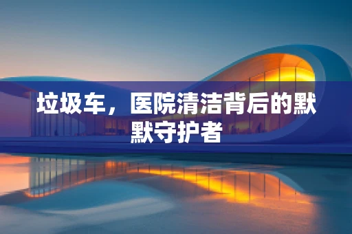 垃圾车，医院清洁背后的默默守护者