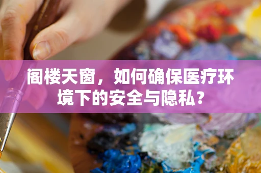 阁楼天窗，如何确保医疗环境下的安全与隐私？