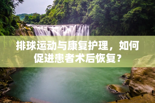 排球运动与康复护理，如何促进患者术后恢复？