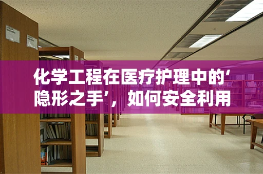 化学工程在医疗护理中的‘隐形之手’，如何安全利用化学技术提升护理效率？